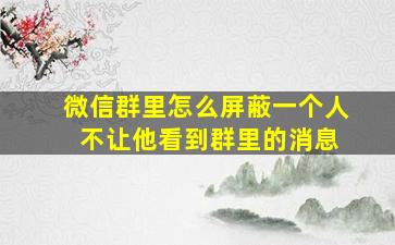 微信群里怎么屏蔽一个人 不让他看到群里的消息